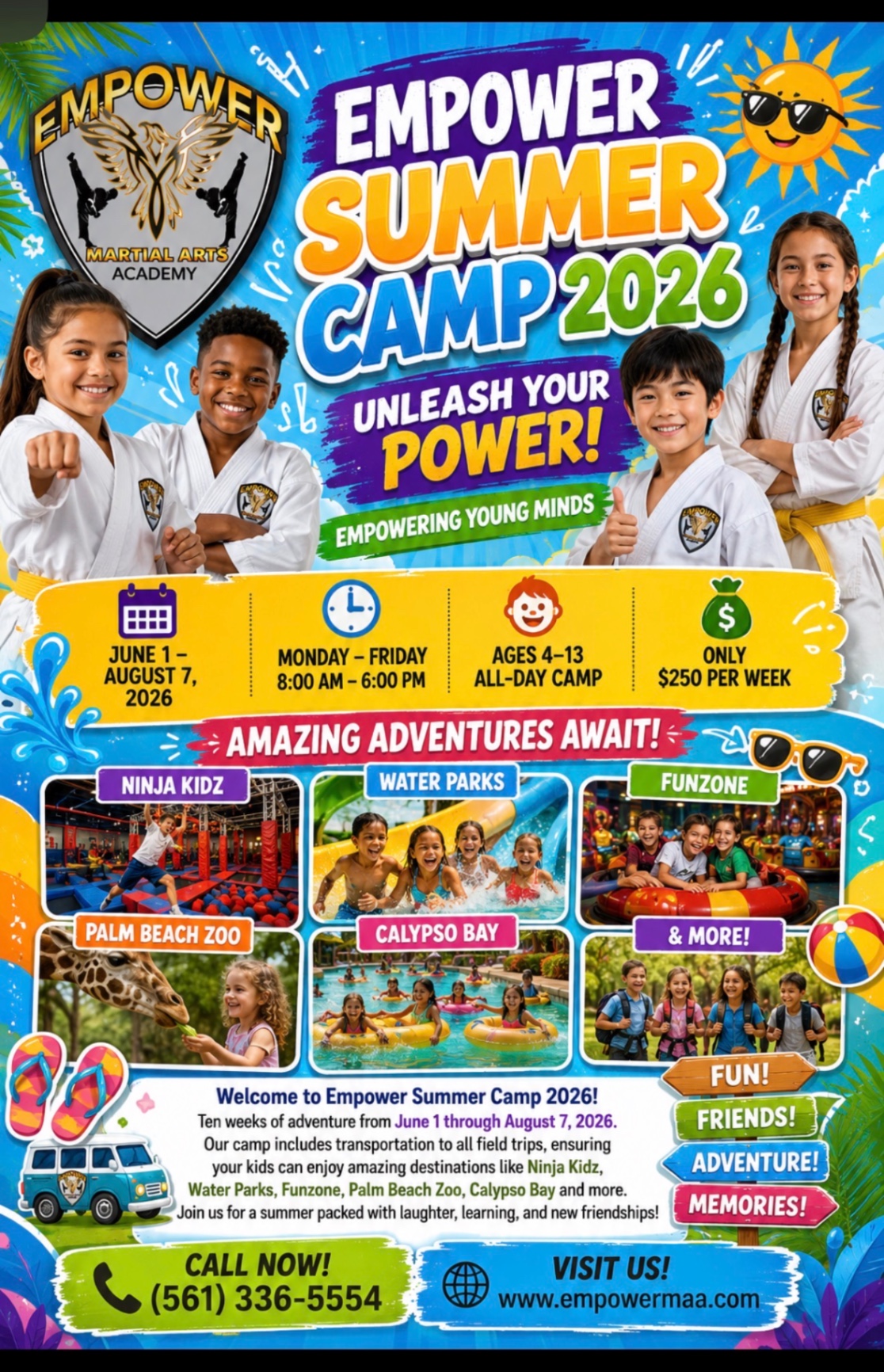 Empower Summer Camp 2026 — Unleash Your Power! June 1 – August 7, 2026, Monday–Friday 8AM–6PM, ages 4–13, $250/week. Field trips to Ninja Kidz, Water Parks, Funzone, Palm Beach Zoo, Calypso Bay and more. Call 561-336-5554.